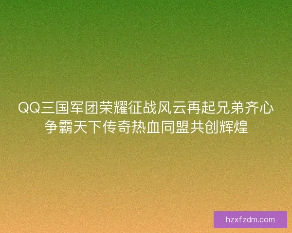 QQ三国军团荣耀征战风云再起兄弟齐心争霸天下传奇热血同盟共创辉煌