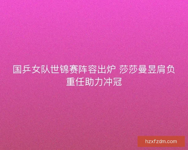 国乒女队世锦赛阵容出炉 莎莎曼昱肩负重任助力冲冠