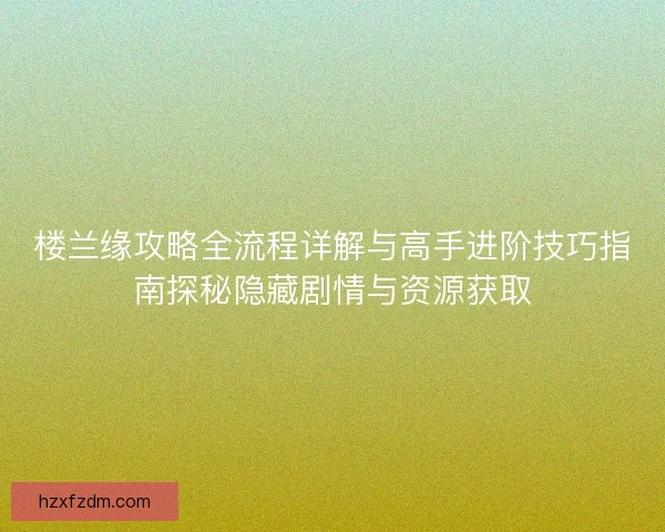 楼兰缘攻略全流程详解与高手进阶技巧指南探秘隐藏剧情与资源获取