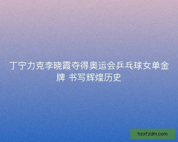 丁宁力克李晓霞夺得奥运会乒乓球女单金牌 书写辉煌历史