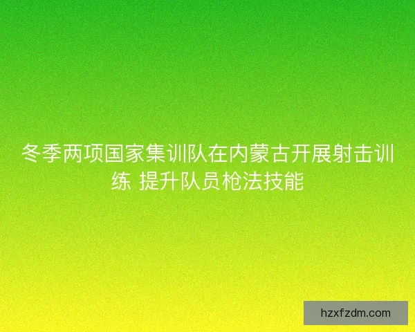 冬季两项国家集训队在内蒙古开展射击训练 提升队员枪法技能 冬季两项国家集训队在内蒙古开展射击训练 提升队员枪法技能
