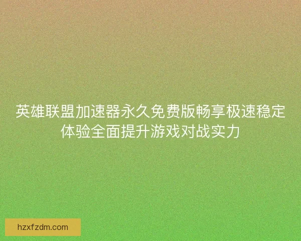 英雄联盟加速器永久免费版畅享极速稳定体验全面提升游戏对战实力 英雄联盟加速器永久免费版畅享极速稳定体验全面提升游戏对战实力
