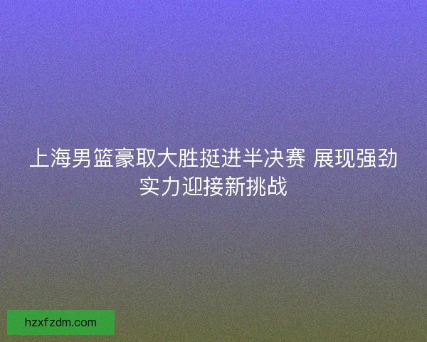 上海男篮豪取大胜挺进半决赛 展现强劲实力迎接新挑战