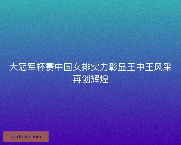 大冠军杯赛中国女排实力彰显王中王风采再创辉煌