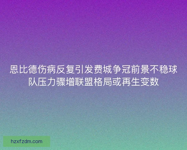 恩比德伤病反复引发费城争冠前景不稳球队压力骤增联盟格局或再生变数 恩比德伤病反复引发费城争冠前景不稳球队压力骤增联盟格局或再生变数