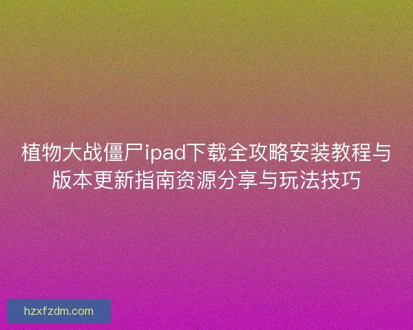 植物大战僵尸ipad下载全攻略安装教程与版本更新指南资源分享与玩法技巧