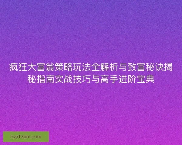疯狂大富翁策略玩法全解析与致富秘诀揭秘指南实战技巧与高手进阶宝典 疯狂大富翁策略玩法全解析与致富秘诀揭秘指南实战技巧与高手进阶宝典