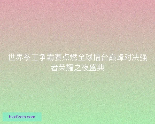 世界拳王争霸赛点燃全球擂台巅峰对决强者荣耀之夜盛典