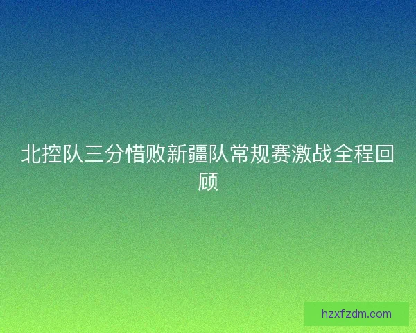 北控队三分惜败新疆队常规赛激战全程回顾