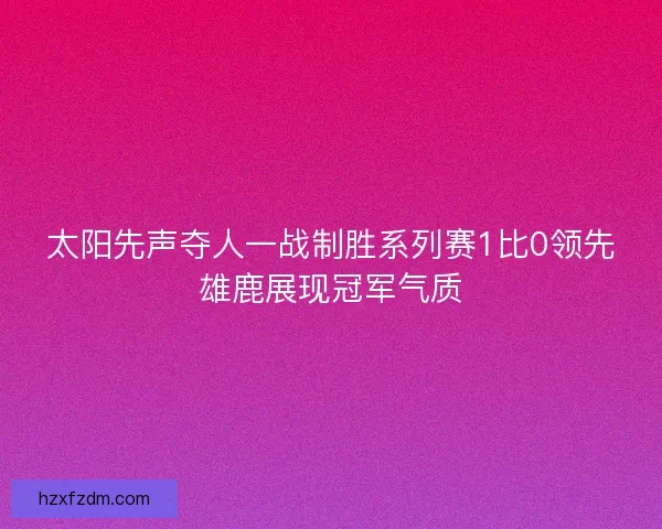 太阳先声夺人一战制胜系列赛1比0领先雄鹿展现冠军气质