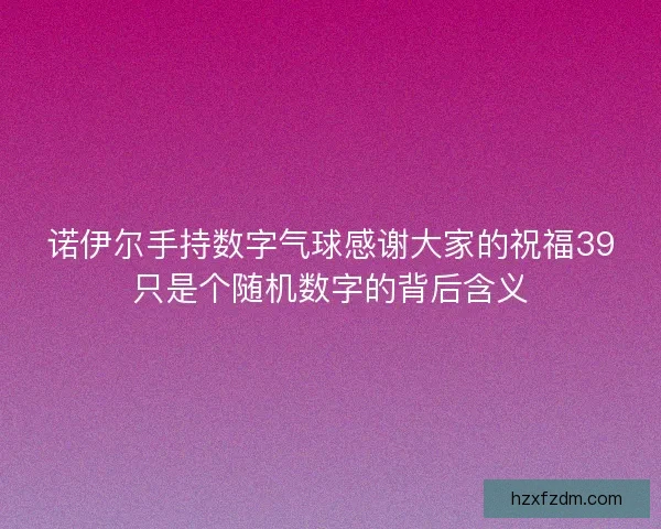 诺伊尔手持数字气球感谢大家的祝福39只是个随机数字的背后含义