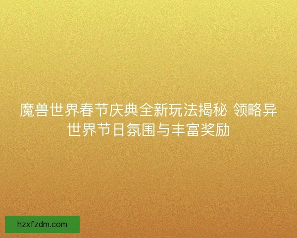魔兽世界春节庆典全新玩法揭秘 领略异世界节日氛围与丰富奖励 魔兽世界春节庆典全新玩法揭秘 领略异世界节日氛围与丰富奖励
