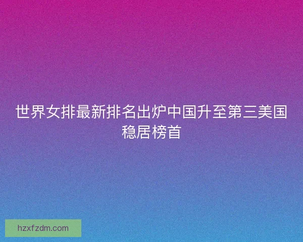 世界女排最新排名出炉中国升至第三美国稳居榜首