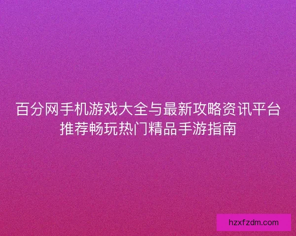 百分网手机游戏大全与最新攻略资讯平台推荐畅玩热门精品手游指南