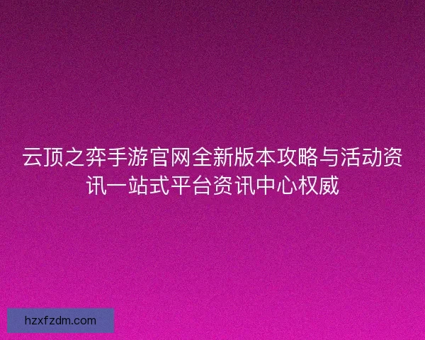 云顶之弈手游官网全新版本攻略与活动资讯一站式平台资讯中心权威