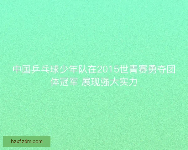 中国乒乓球少年队在2015世青赛勇夺团体冠军 展现强大实力 中国乒乓球少年队在2015世青赛勇夺团体冠军 展现强大实力