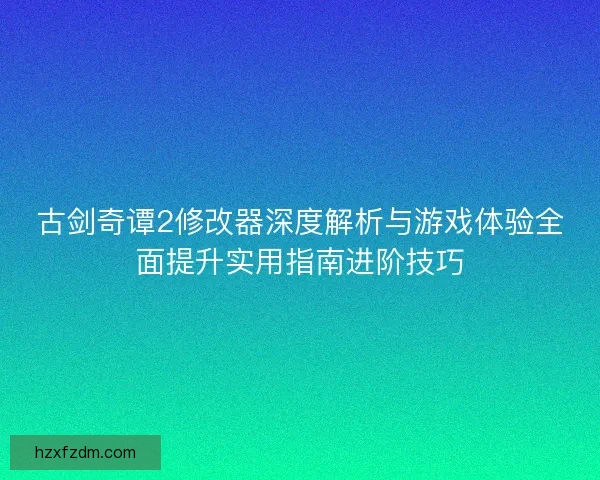古剑奇谭2修改器深度解析与游戏体验全面提升实用指南进阶技巧 古剑奇谭2修改器深度解析与游戏体验全面提升实用指南进阶技巧
