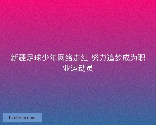 新疆足球少年网络走红 努力追梦成为职业运动员 新疆足球少年网络走红 努力追梦成为职业运动员