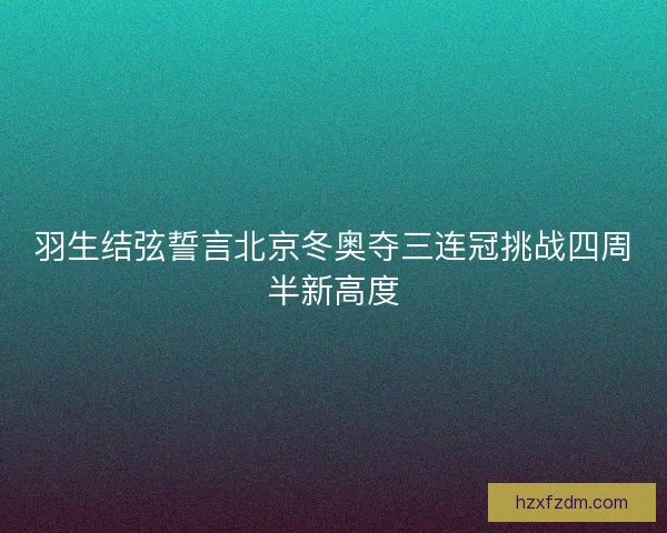 羽生结弦誓言北京冬奥夺三连冠挑战四周半新高度 羽生结弦誓言北京冬奥夺三连冠挑战四周半新高度