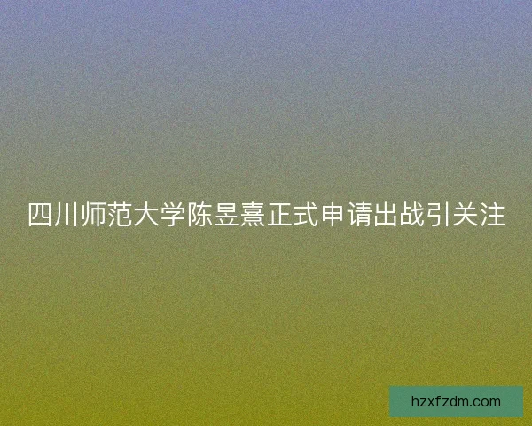 四川师范大学陈昱熹正式申请出战引关注 四川师范大学陈昱熹正式申请出战引关注
